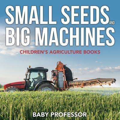 Small Seeds and Big Machines - Children's Agriculture Books by Baby Professor