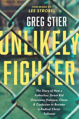 Unlikely Fighter: The Story of How a Fatherless Street Kid Overcame Violence, Chaos, and Confusion to Become a Radical Christ Follower by Stier, Greg