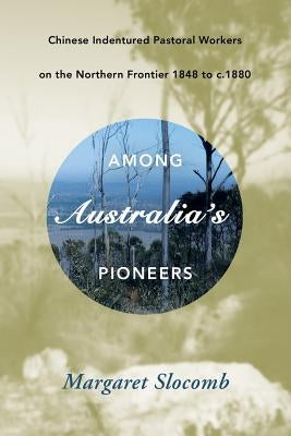 Among Australia's Pioneers: Chinese Indentured Pastoral Workers on the Northern Frontier 1848 to C.1880 by Slocomb, Margaret