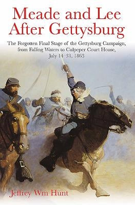 Meade and Lee After Gettysburg: The Forgotten Final Stage of the Gettysburg Campaign, from Falling Waters to Culpeper Court House, July 14-31, 1863 by Hunt, Jeffrey