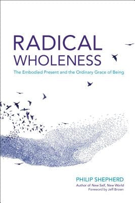 Radical Wholeness: The Embodied Present and the Ordinary Grace of Being by Shepherd, Philip