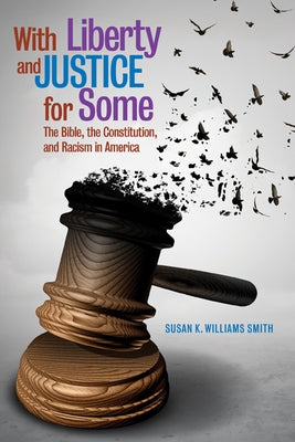 With Liberty and Justice for Some: The Bible, the Constitution, and Racism in America by Smith, Susan K. Williams