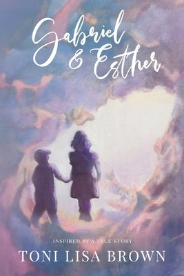 Gabriel and Esther: A Novel Inspired by a True Story by Lisa Brown, Toni
