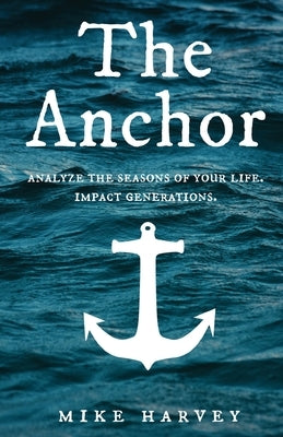 The Anchor: Analyze the seasons of your life. Impact generations. by Harvey, Mike