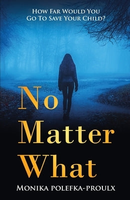 No Matter What: How Far Would You Go to Save Your Child? by Polefka-Proulx, Monika