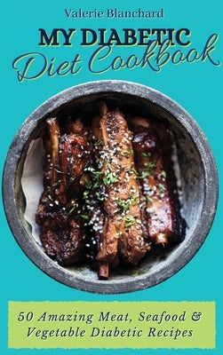 My Diabetic Diet Cookbook: 50 Amazing Meat, Seafood & Vegetable Diabetic Recipes by Blanchard, Valerie