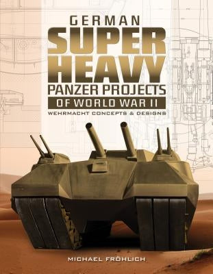German Superheavy Panzer Projects of World War II: Wehrmacht Concepts and Designs by Frohlich, Michael
