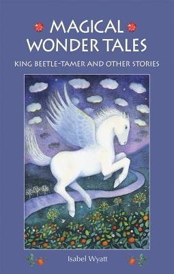 Magical Wonder Tales: King Beetle Tamer and Other Stories by Wyatt, Isabel