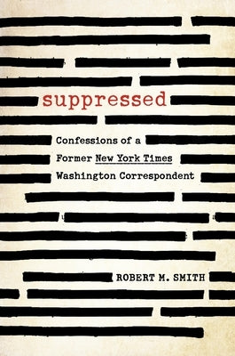 Suppressed: Confessions of a Former New York Times Washington Correspondent by Smith, Robert M.