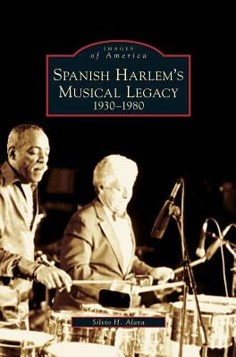 Spanish Harlem's Musical Legacy: 1930-1980 by Alava, Silvio H.