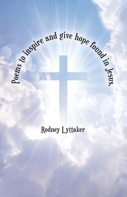Poems to Inspire and Give Hope Found in Jesus. by Lyttaker, Rodney