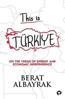 This Is Türkİye: Sub Title on the Verge of Energy and Economic Independence by Albayrak, Berat