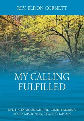My Calling Fulfilled: Kentucky Mountaineer, Combat Marine, Korea Missionary, Prison Chaplain by Cornett, Rev Eldon