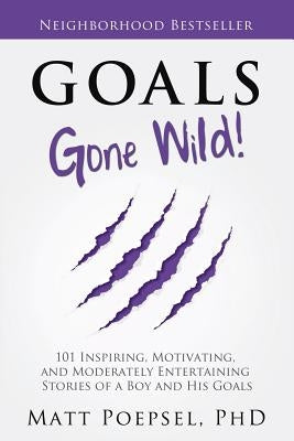 Goals Gone Wild!: 101 Inspiring, Motivating, and Moderately Entertaining Stories of a Boy and His Goals by Poepsel Phd, Matt A.