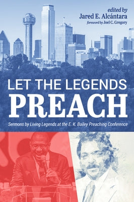 Let the Legends Preach: Sermons by Living Legends at the E. K. Bailey Preaching Conference by Alcántara, Jared E.