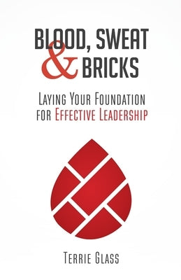 Blood, Sweat and Bricks: Laying Your Foundation for Effective Leadership by Glass, Terrie L.