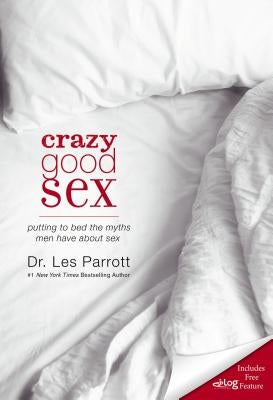 Crazy Good Sex: Putting to Bed the Myths Men Have about Sex by Parrott, Les, III
