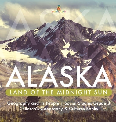Alaska: Land of the Midnight Sun - Geography and Its People - Social Studies Grade 3 - Children's Geography & Cultures Books by Baby Professor