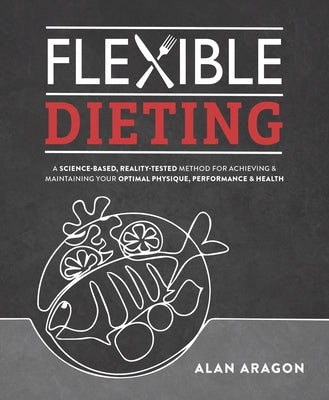 Flexible Dieting: A Science-Based, Reality-Tested Method for Achieving and Maintaining Your Optima L Physique, Performance and Health by Aragon, Alan