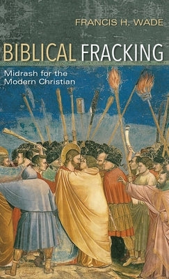 Biblical Fracking: Midrash for the Modern Christian by Wade, Francis H.