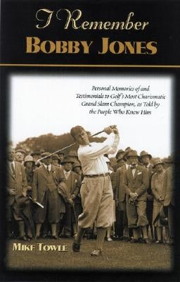 I Remember Bobby Jones: Personal Memories and Testimonials to Golf's Most Charismatic Grand Slam Champion, as Told by the People Who Knew Him by Towle, Mike
