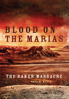 Blood on the Marias: The Baker Massacre by Wylie, Paul