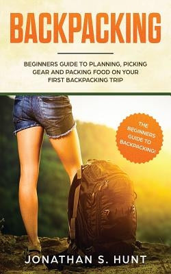 Backpacking: Beginners Guide to Planning, Picking Gear and Packing Food on Your First Backpacking Trip by Hunt, Jonathan