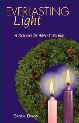 Everlasting Light: A Resource for Advent Worship by Dixon, Sandy