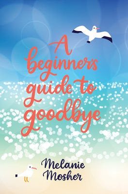 A Beginner's Guide to Goodbye by Mosher, Melanie