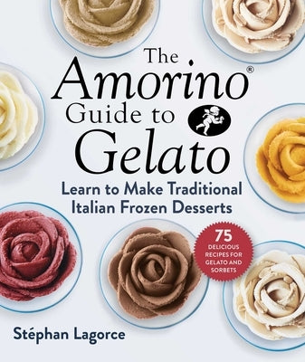 The Amorino Guide to Gelato: Learn to Make Traditional Italian Desserts--75 Recipes for Gelato and Sorbets by Lagorce, St&#233;phan