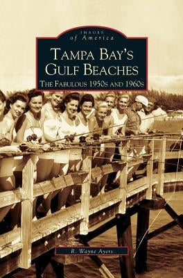 Tampa Bay's Gulf Beaches: The Fabulous 1950s and 1960s by Ayres, R. Wayne