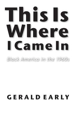 This Is Where I Came in: Black America in the 1960s by Early, Gerald L.