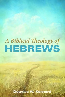 A Biblical Theology of Hebrews by Kennard, Douglas W.