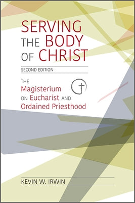 Serving the Body of Christ: The Magisterium on Eucharist and Ordained Priesthood, Second Edition by Irwin, Kevin W.