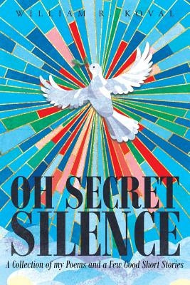 Oh Secret Silence: A Collection of my Poems and a Few Good Short Stories by Koval, William R.