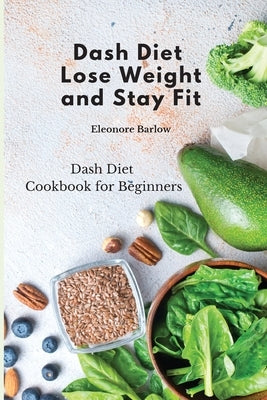 Dash Diet: Lose Weight and Stay Fit: Dash Diet Cookbook for Beginners by Barlow, Eleonore