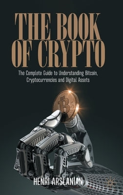 The Book of Crypto: The Complete Guide to Understanding Bitcoin, Cryptocurrencies and Digital Assets by Arslanian, Henri