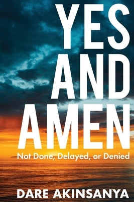 Yes and Amen: Not Done, Delayed or Denied by Akinsanya, Darè