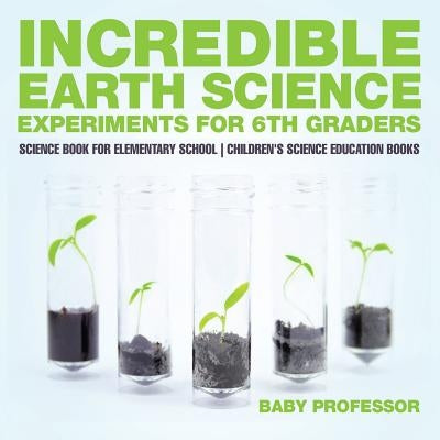 Incredible Earth Science Experiments for 6th Graders - Science Book for Elementary School Children's Science Education books by Baby Professor