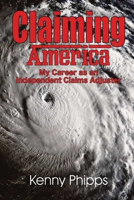 Claiming America - My Career as an Independent Claims Adjuster: My Career as an Independent Claims Adjuster by Phipps, Kenny