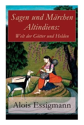 Sagen und Märchen Altindiens: Welt der Götter und Helden: 31 Legenden aus Indien by Essigmann, Alois