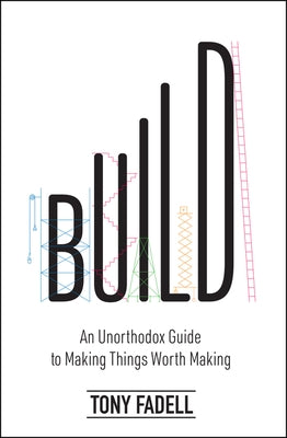 Build: An Unorthodox Guide to Making Things Worth Making by Fadell, Tony