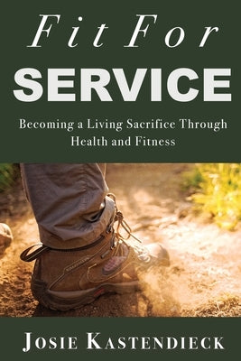 Fit For Service: Becoming a Living Sacrifice Through Health and Fitness by Kastendieck, Josie