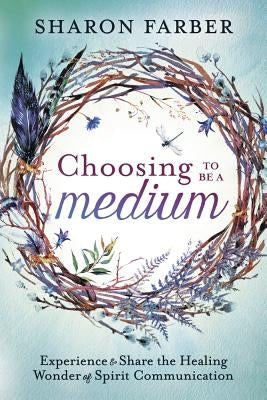 Choosing to Be a Medium: Experience & Share the Healing Wonder of Spirit Communication by Farber, Sharon