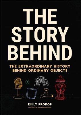 The Story Behind: The Extraordinary History Behind Ordinary Objects (Science Gifts, Funny Science Book, Think Geek, Trivia, for Fans of by Prokop, Emily