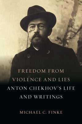 Freedom from Violence and Lies: Anton Chekhov's Life and Writings by Finke, Michael C.