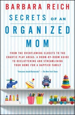 Secrets of an Organized Mom: From the Overflowing Closets to the Chaotic Play Areas: A Room-By-Room Guide to Decluttering and Streamlining Your Hom by Reich, Barbara