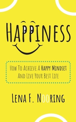 Happiness: How To Achieve A Happy Mindset And Live Your Best Life by Nooring, Lena F.