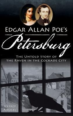 Edgar Allan Poe's Petersburg: The Untold Story of the Raven in the Cockade City by Abugel, Jeffrey