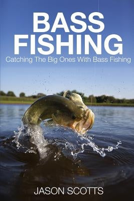 Bass Fishing: Catching the Big Ones with Bass Fishing by Scotts, Jason